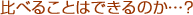比べることはできるのか・・・？