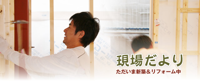 現場だより－ただいま新築＆リフォーム中
