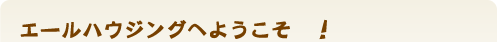 エールハウジングへようこそ